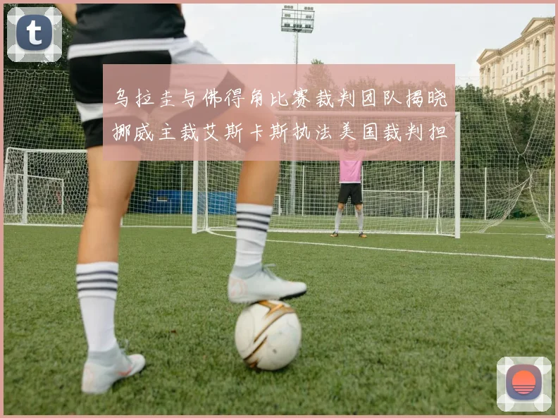 乌拉圭与佛得角比赛裁判团队揭晓挪威主裁艾斯卡斯执法美国裁判担任助理