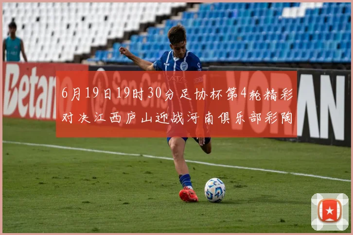 6月19日19时30分足协杯第4轮精彩对决江西庐山迎战河南俱乐部彩陶坊
