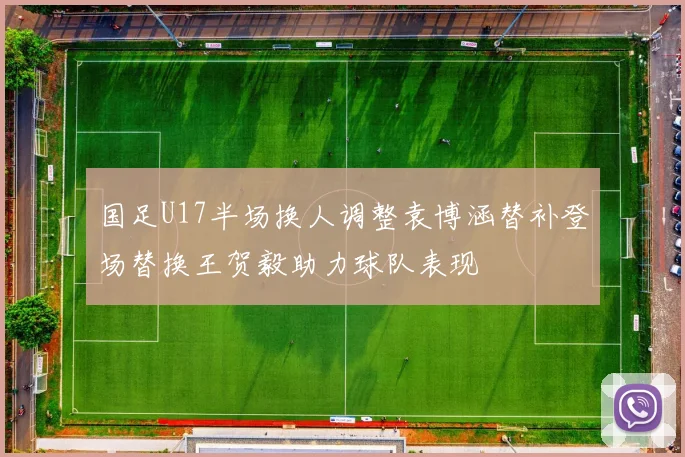 国足U17半场换人调整袁博涵替补登场替换王贺毅助力球队表现
