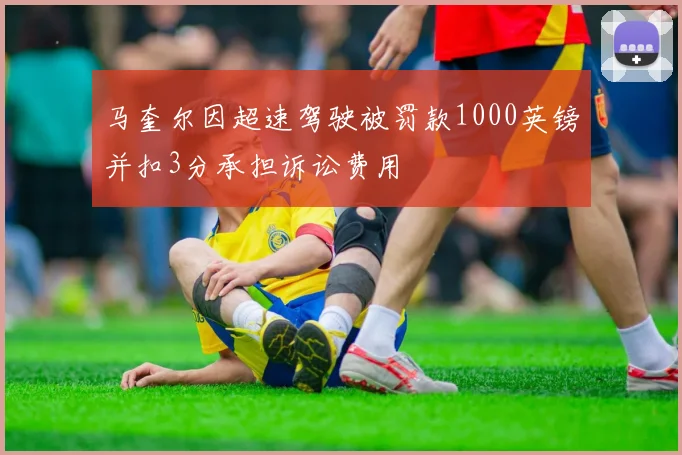 马奎尔因超速驾驶被罚款1000英镑并扣3分承担诉讼费用