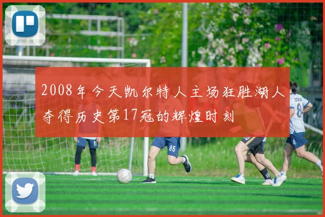 2008年今天凯尔特人主场狂胜湖人夺得历史第17冠的辉煌时刻