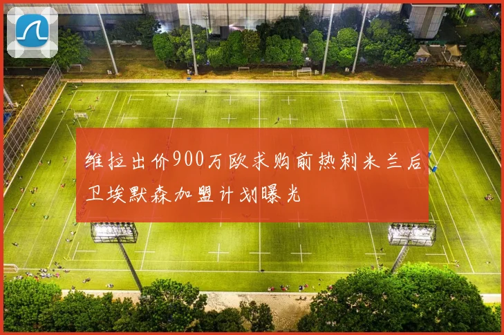 维拉出价900万欧求购前热刺米兰后卫埃默森加盟计划曝光