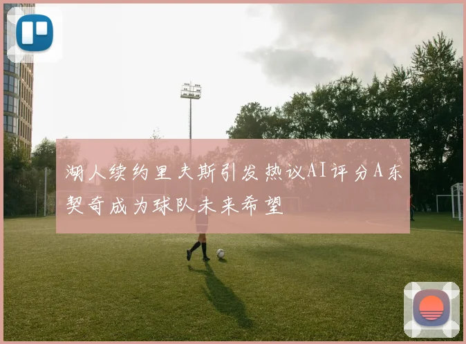 湖人续约里夫斯引发热议AI评分A东契奇成为球队未来希望