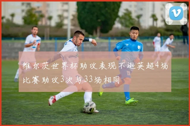 维尔茨世界杯助攻表现不逊英超4场比赛助攻3次与33场相同