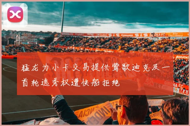 猛龙为小卡交易提供莺歌迪克及一首轮选秀权遭快船拒绝