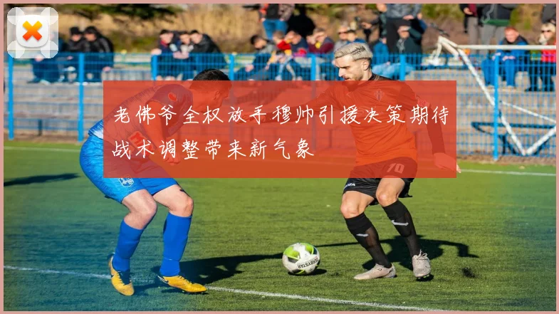 老佛爷全权放手穆帅引援决策期待战术调整带来新气象