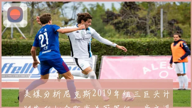美媒分析尼克斯2019年组三巨头计划失利如今距离总冠军仅一步之遥