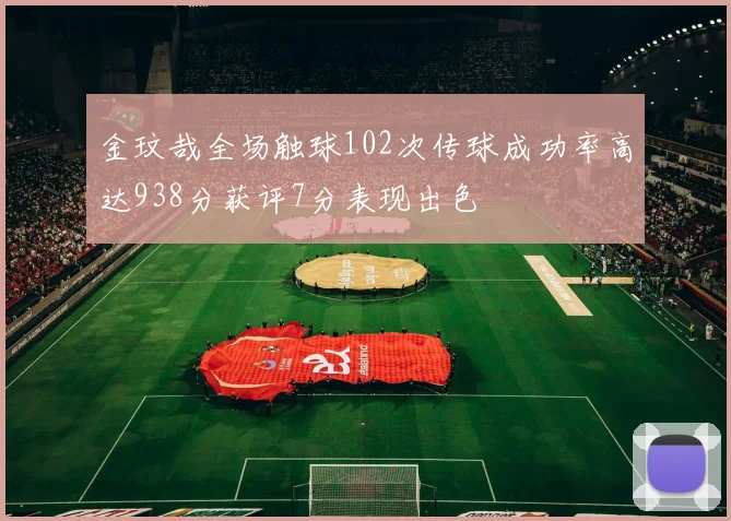 金玟哉全场触球102次传球成功率高达938分获评7分表现出色