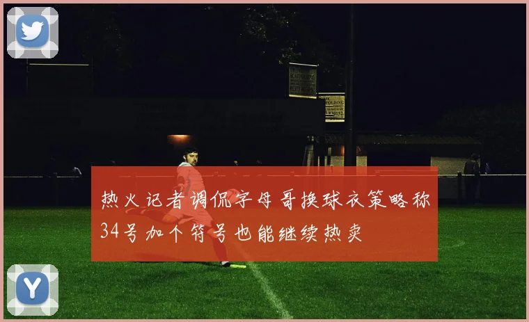 热火记者调侃字母哥换球衣策略称34号加个符号也能继续热卖