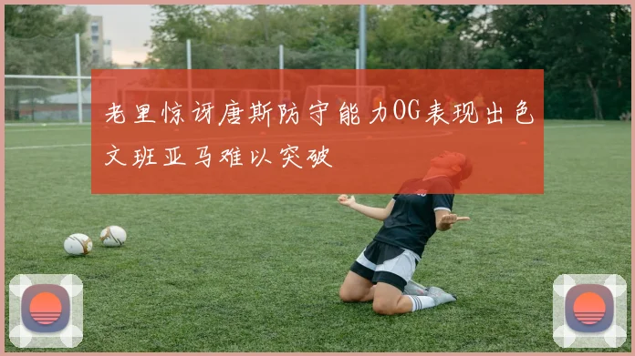 老里惊讶唐斯防守能力OG表现出色文班亚马难以突破