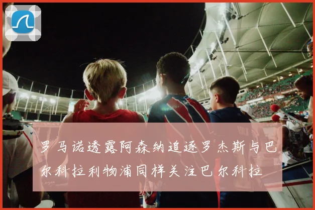 罗马诺透露阿森纳追逐罗杰斯与巴尔科拉利物浦同样关注巴尔科拉
