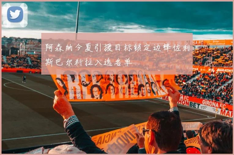 阿森纳今夏引援目标锁定边锋佐利斯巴尔科拉入选名单