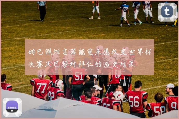 姆巴佩坦言若能重来愿改变世界杯决赛及巴黎对拜仁的历史结果