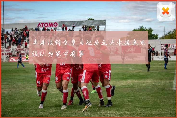 库库谈转会皇马经历五次未接来电误以为家中有事